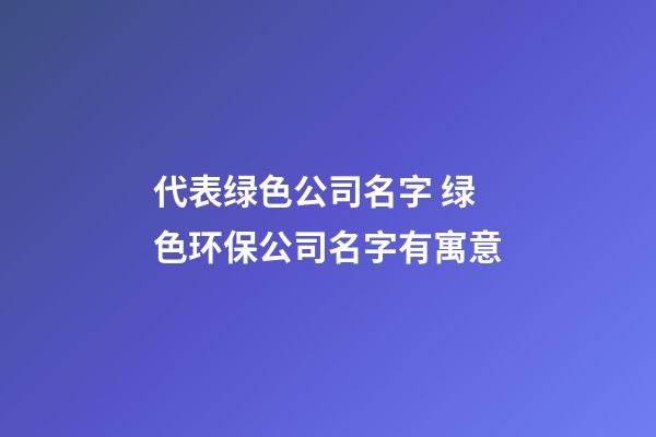 代表绿色公司名字 绿色环保公司名字有寓意-第1张-公司起名-玄机派